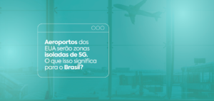 Saiba aqui como a adoção de zonas isoladas de 5G nos aeroportos dos Estados Unidos impacta no cenário brasileiro! Clique aqui!